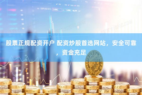 股票正规配资开户 配资炒股首选网站，安全可靠，资金充足