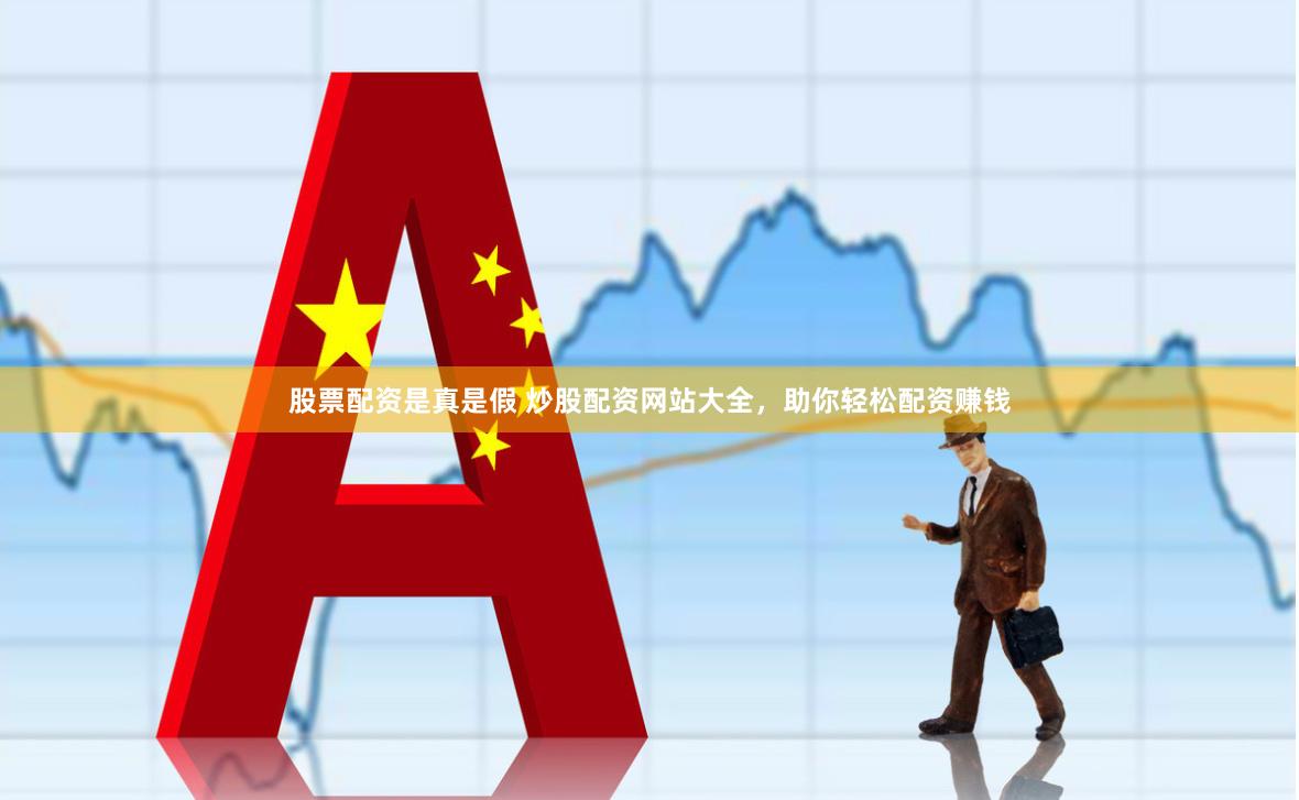 股票配资是真是假 炒股配资网站大全，助你轻松配资赚钱