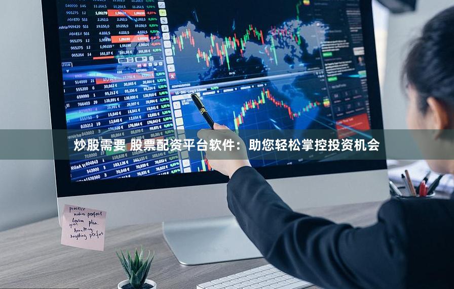 炒股需要 股票配资平台软件：助您轻松掌控投资机会