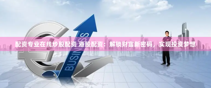 配资专业在线炒股配资 港股配资：解锁财富新密码，实现投资梦想