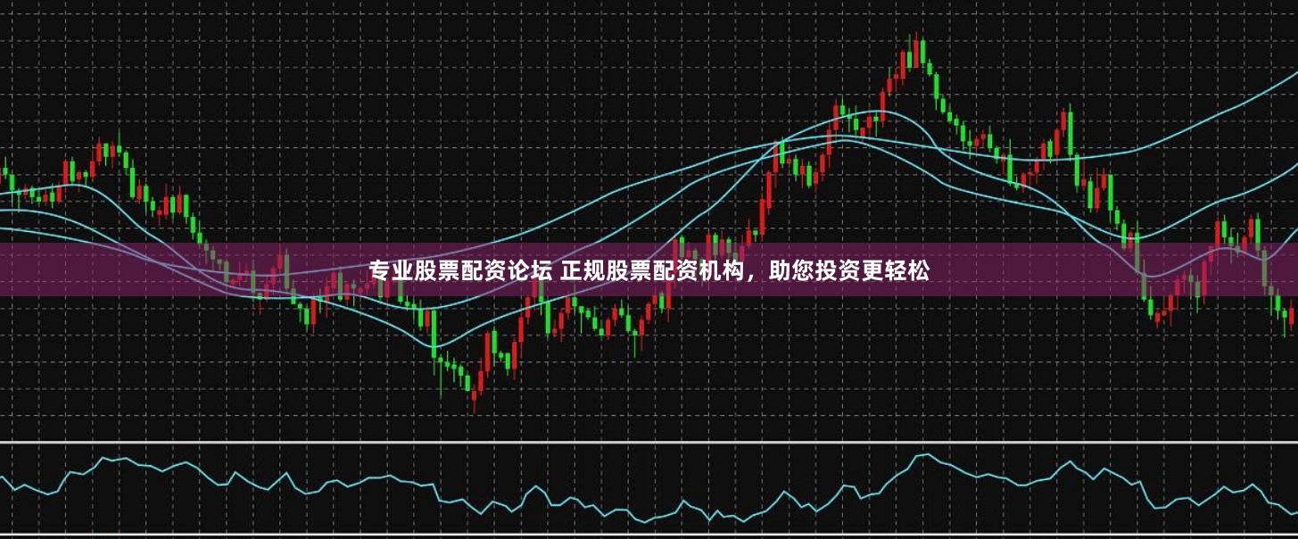 专业股票配资论坛 正规股票配资机构,助您投资更轻松