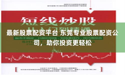 最新股票配资平台 东莞专业股票配资公司，助你投资更轻松