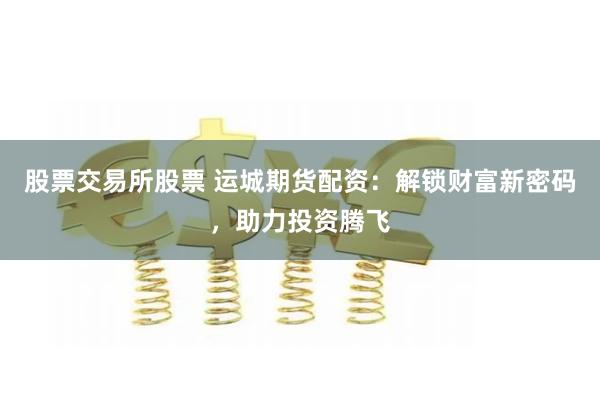 股票交易所股票 运城期货配资:解锁财富新密码,助力投资腾飞