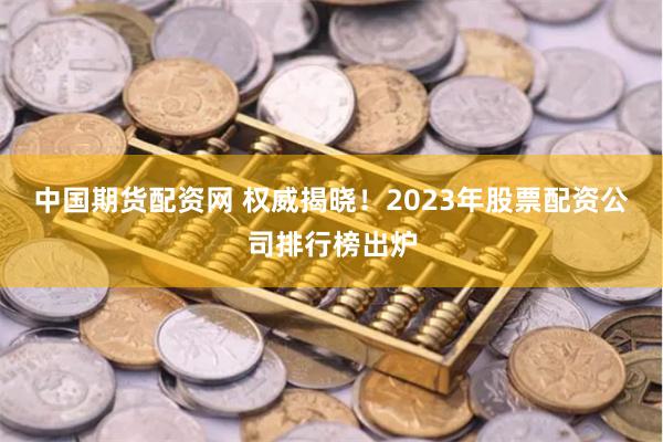 中国期货配资网 权威揭晓!2023年股票配资公司排行榜出炉