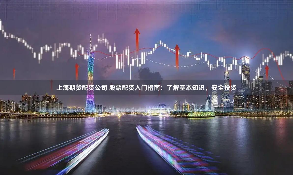 上海期货配资公司 股票配资入门指南：了解基本知识，安全投资