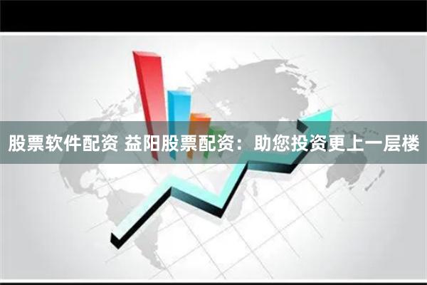 股票软件配资 益阳股票配资：助您投资更上一层楼