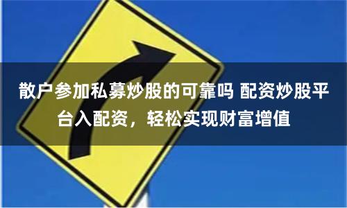 散户参加私募炒股的可靠吗 配资炒股平台入配资,轻松实现财富增值