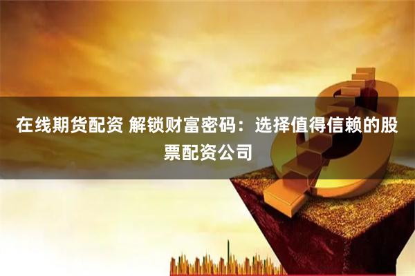 在线期货配资 解锁财富密码：选择值得信赖的股票配资公司