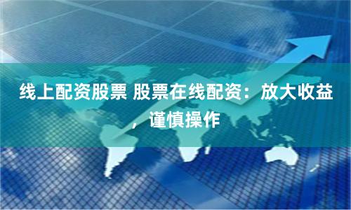 线上配资股票 股票在线配资：放大收益，谨慎操作
