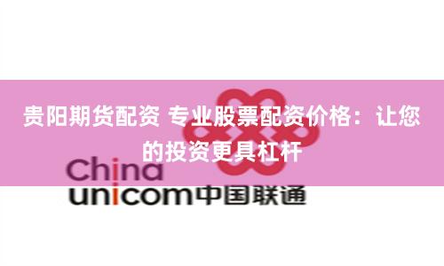 贵阳期货配资 专业股票配资价格：让您的投资更具杠杆