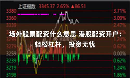 场外股票配资什么意思 港股配资开户：轻松杠杆，投资无忧