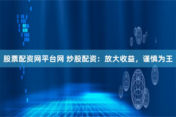 股票配资网平台网 炒股配资：放大收益，谨慎为王