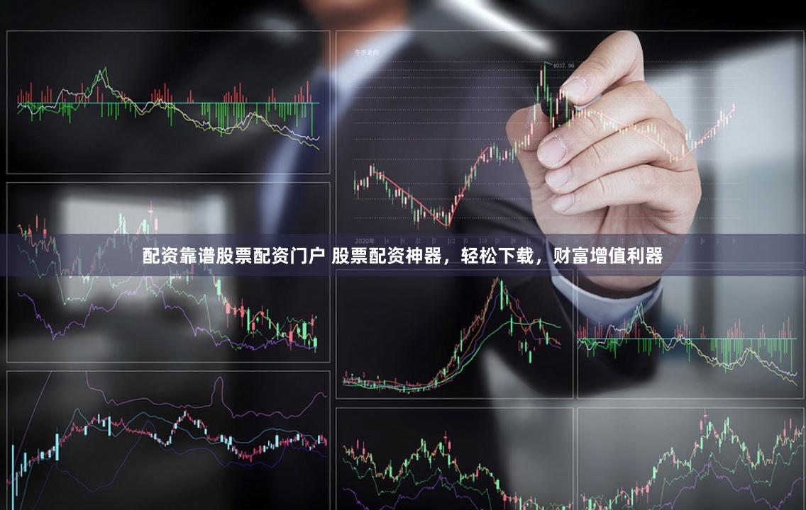 配资靠谱股票配资门户 股票配资神器，轻松下载，财富增值利器