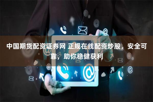 中国期货配资证券网 正规在线配资炒股，安全可靠，助你稳健获利