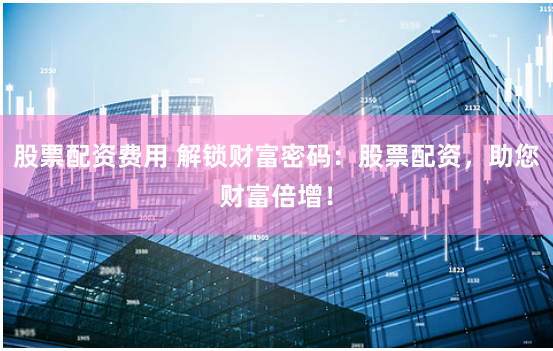 股票配资费用 解锁财富密码：股票配资，助您财富倍增！