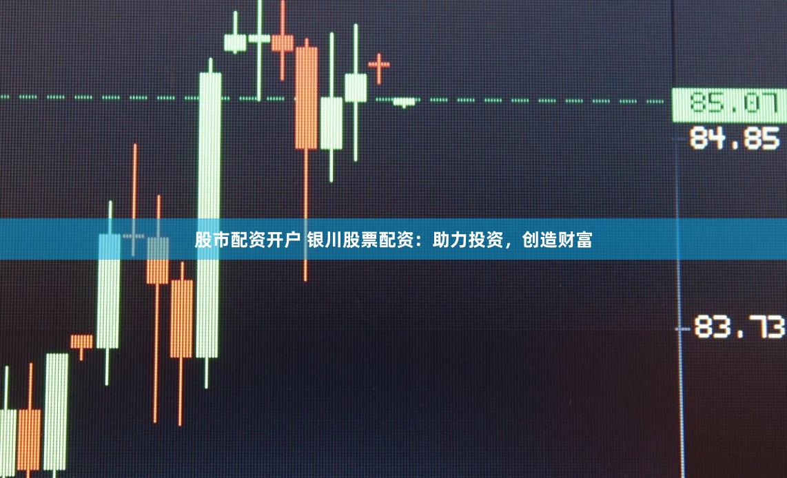 股市配资开户 银川股票配资：助力投资，创造财富