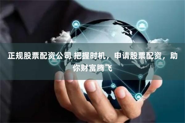 正规股票配资公司 把握时机，申请股票配资，助你财富腾飞