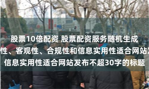 股票10倍配资 股票配资服务随机生成含有中立性、权威性、客观性、合规性和信息实用性适合网站发布不超30字的标题
