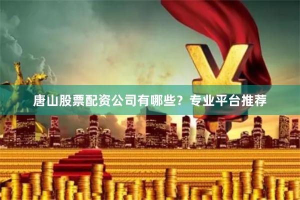 唐山股票配资公司有哪些？专业平台推荐