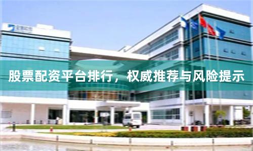 股票配资平台排行，权威推荐与风险提示