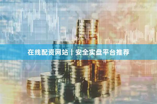 在线配资网站｜安全实盘平台推荐