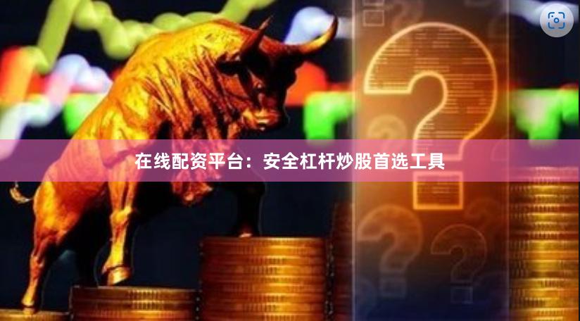 在线配资平台：安全杠杆炒股首选工具