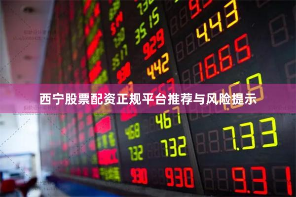 西宁股票配资正规平台推荐与风险提示