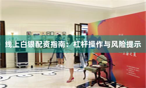 线上白银配资指南：杠杆操作与风险提示