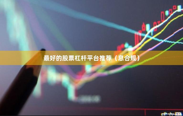 最好的股票杠杆平台推荐（息合规）