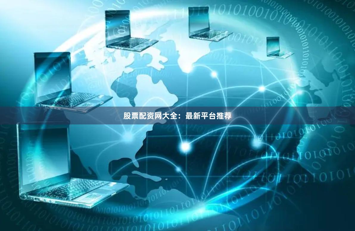 股票配资网大全：最新平台推荐