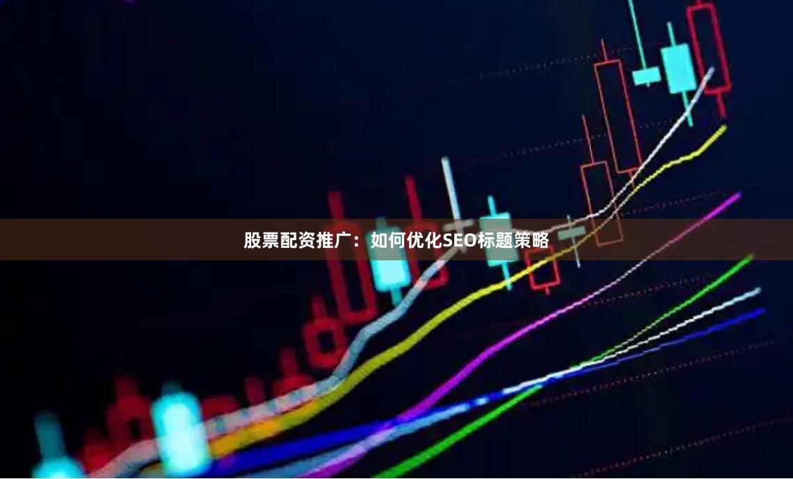 股票配资推广：如何优化SEO标题策略