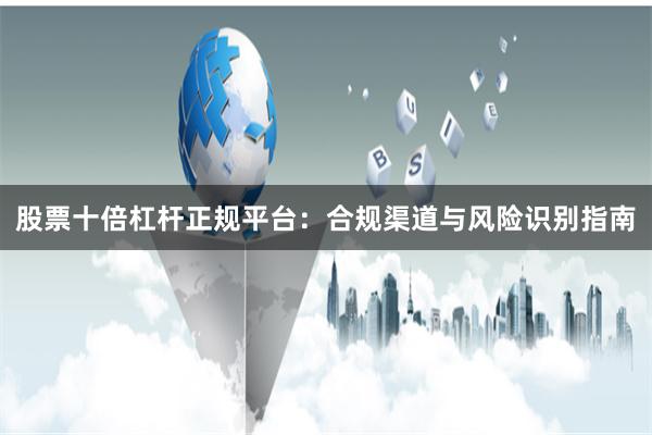 股票十倍杠杆正规平台:合规渠道与风险识别指南