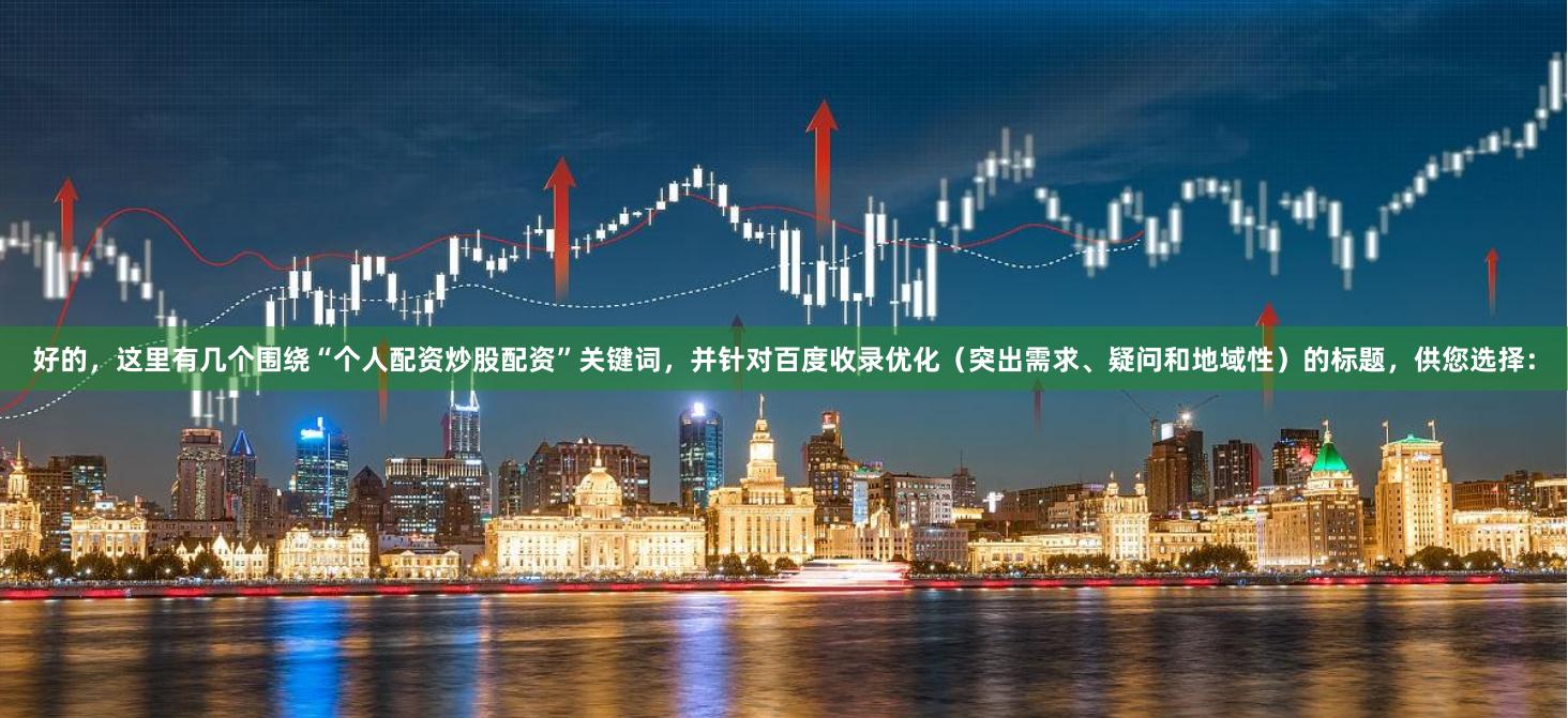 好的，这里有几个围绕“个人配资炒股配资”关键词，并针对百度收录优化（突出需求、疑问和地域性）的标题，供您选择：