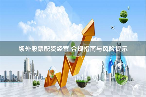 场外股票配资经营 合规指南与风险提示