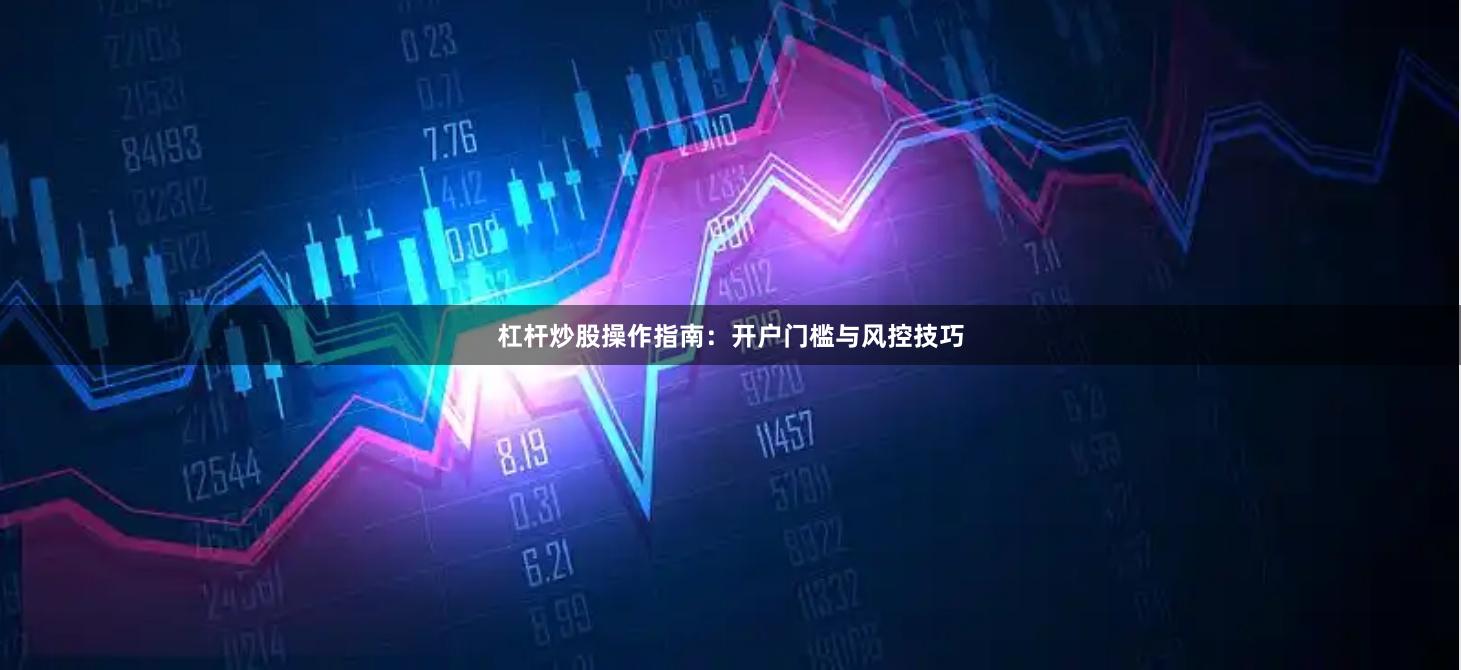 杠杆炒股操作指南：开户门槛与风控技巧