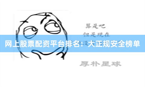 网上股票配资平台排名：大正规安全榜单