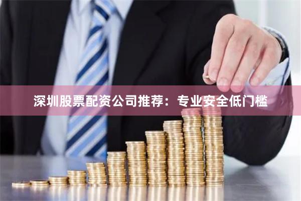 深圳股票配资公司推荐：专业安全低门槛