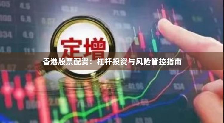 香港股票配资：杠杆投资与风险管控指南