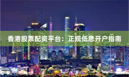 香港股票配资平台：正规低息开户指南
