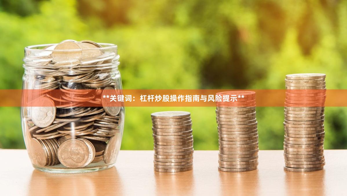 **关键词：杠杆炒股操作指南与风险提示**