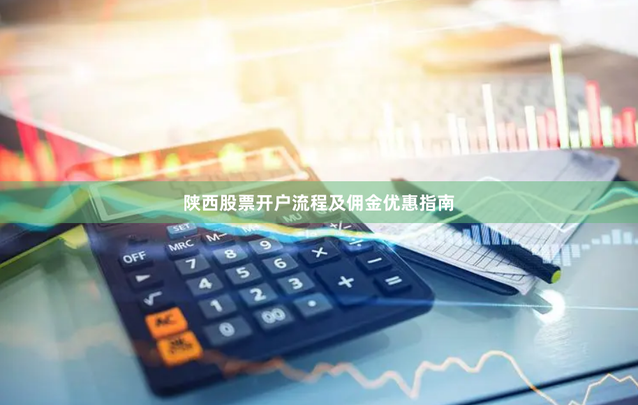 陕西股票开户流程及佣金优惠指南