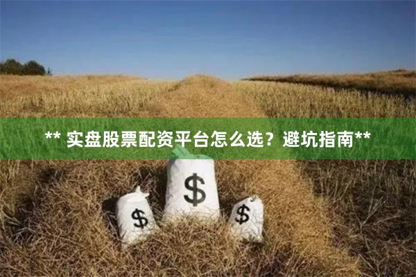 ** 实盘股票配资平台怎么选？避坑指南**
