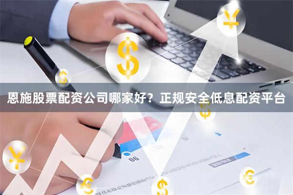 恩施股票配资公司哪家好？正规安全低息配资平台