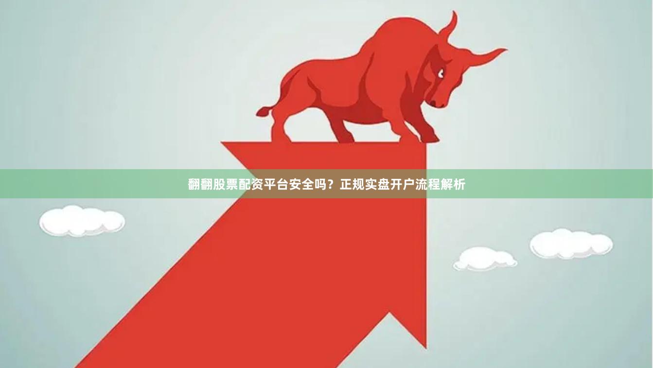 翻翻股票配资平台安全吗？正规实盘开户流程解析