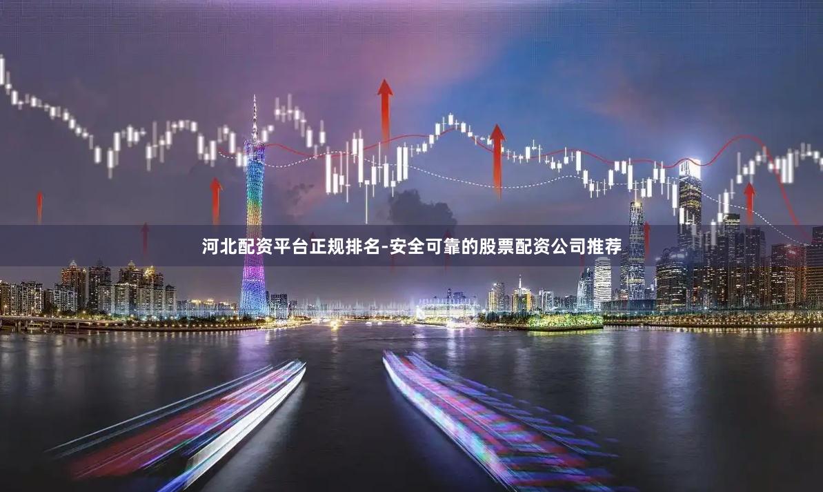 河北配资平台正规排名-安全可靠的股票配资公司推荐