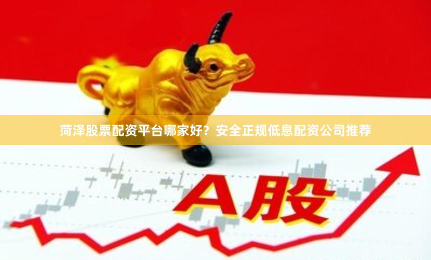 菏泽股票配资平台哪家好？安全正规低息配资公司推荐
