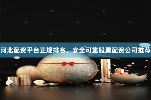 河北配资平台正规排名，安全可靠股票配资公司推荐