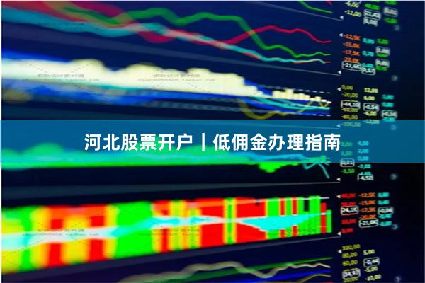 河北股票开户｜低佣金办理指南