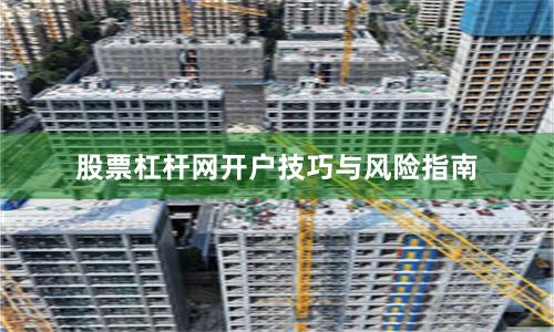股票杠杆网开户技巧与风险指南