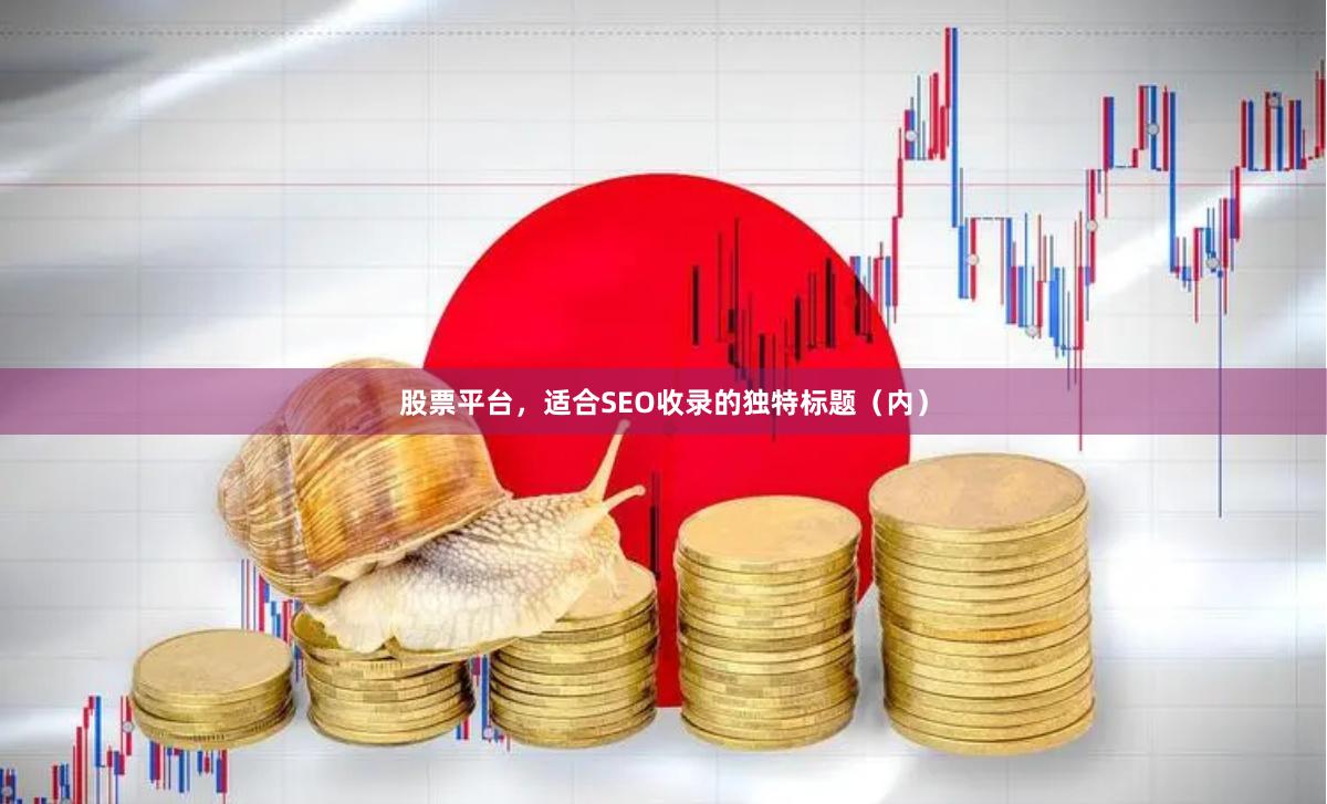 股票平台，适合SEO收录的独特标题（内）